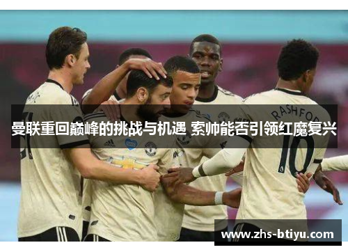 曼联重回巅峰的挑战与机遇 索帅能否引领红魔复兴 曼联重回巅峰的挑战与机遇 索帅能否引领红魔复兴