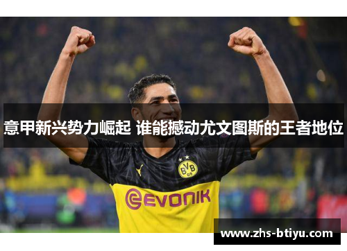 意甲新兴势力崛起 谁能撼动尤文图斯的王者地位 意甲新兴势力崛起 谁能撼动尤文图斯的王者地位