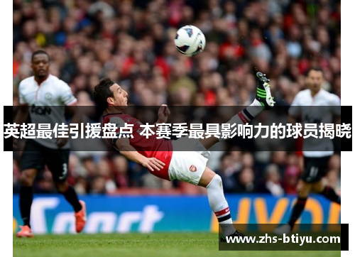 英超最佳引援盘点 本赛季最具影响力的球员揭晓 英超最佳引援盘点 本赛季最具影响力的球员揭晓