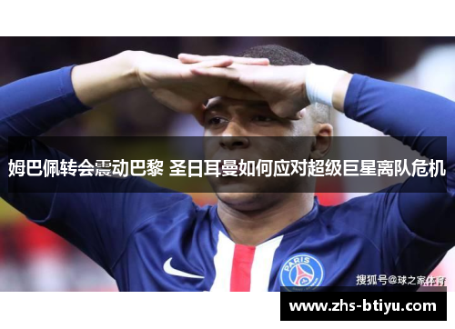 姆巴佩转会震动巴黎 圣日耳曼如何应对超级巨星离队危机 姆巴佩转会震动巴黎 圣日耳曼如何应对超级巨星离队危机