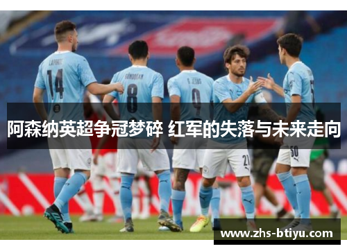 阿森纳英超争冠梦碎 红军的失落与未来走向 阿森纳英超争冠梦碎 红军的失落与未来走向