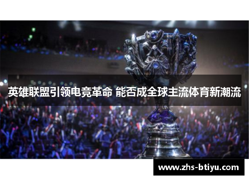 英雄联盟引领电竞革命 能否成全球主流体育新潮流 英雄联盟引领电竞革命 能否成全球主流体育新潮流