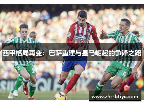 西甲格局再变:巴萨重建与皇马崛起的争锋之路 西甲格局再变:巴萨重建与皇马崛起的争锋之路
