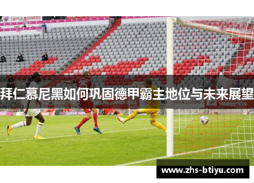拜仁慕尼黑如何巩固德甲霸主地位与未来展望 拜仁慕尼黑如何巩固德甲霸主地位与未来展望