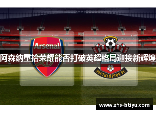 阿森纳重拾荣耀能否打破英超格局迎接新辉煌 阿森纳重拾荣耀能否打破英超格局迎接新辉煌