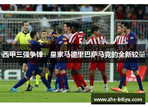 西甲三强争锋:皇家马德里巴萨马竞的全新较量 西甲三强争锋:皇家马德里巴萨马竞的全新较量