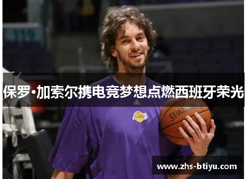 保罗·加索尔携电竞梦想点燃西班牙荣光 保罗·加索尔携电竞梦想点燃西班牙荣光