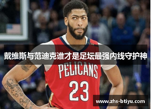 戴维斯与范迪克谁才是足坛最强内线守护神