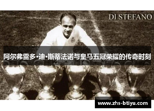 阿尔弗雷多·迪·斯蒂法诺与皇马五冠荣耀的传奇时刻 阿尔弗雷多·迪·斯蒂法诺与皇马五冠荣耀的传奇时刻