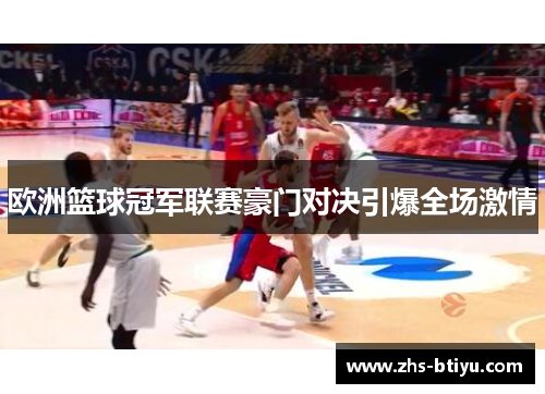 欧洲篮球冠军联赛豪门对决引爆全场激情 欧洲篮球冠军联赛豪门对决引爆全场激情