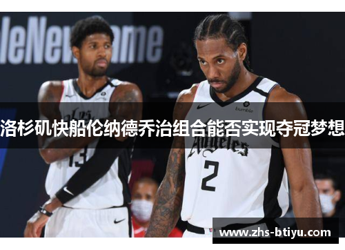 洛杉矶快船伦纳德乔治组合能否实现夺冠梦想 洛杉矶快船伦纳德乔治组合能否实现夺冠梦想