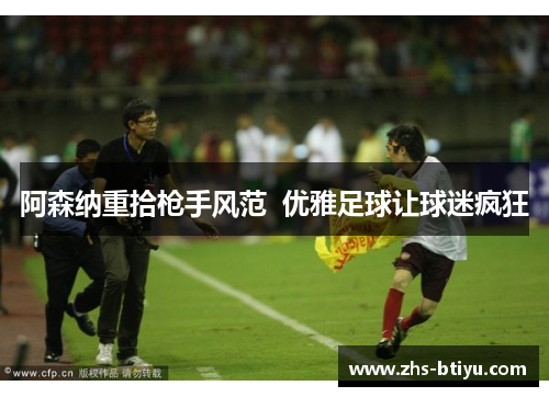 阿森纳重拾枪手风范 优雅足球让球迷疯狂 阿森纳重拾枪手风范 优雅足球让球迷疯狂