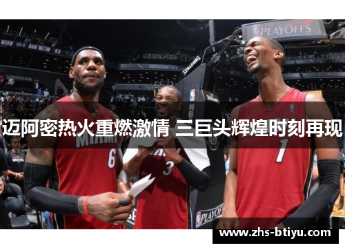 迈阿密热火重燃激情 三巨头辉煌时刻再现 迈阿密热火重燃激情 三巨头辉煌时刻再现