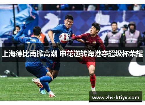 上海德比再掀高潮 申花逆转海港夺超级杯荣耀 上海德比再掀高潮 申花逆转海港夺超级杯荣耀
