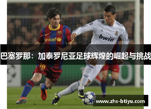 巴塞罗那:加泰罗尼亚足球辉煌的崛起与挑战 巴塞罗那:加泰罗尼亚足球辉煌的崛起与挑战