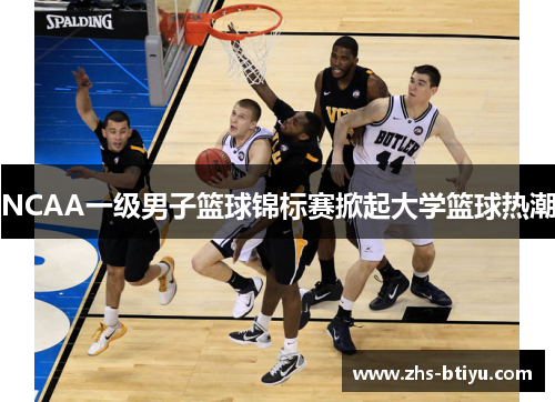 NCAA一级男子篮球锦标赛掀起大学篮球热潮 NCAA一级男子篮球锦标赛掀起大学篮球热潮