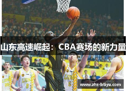 山东高速崛起:CBA赛场的新力量 山东高速崛起:CBA赛场的新力量