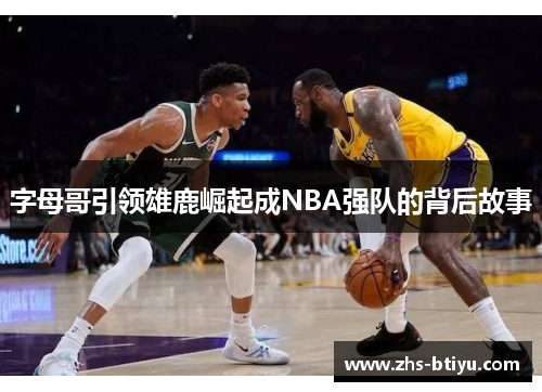 字母哥引领雄鹿崛起成NBA强队的背后故事 字母哥引领雄鹿崛起成NBA强队的背后故事
