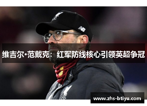 维吉尔·范戴克:红军防线核心引领英超争冠 维吉尔·范戴克:红军防线核心引领英超争冠