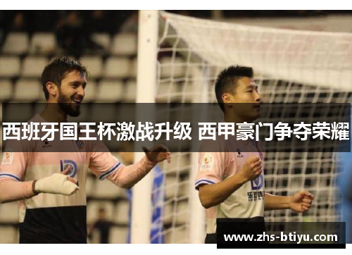 西班牙国王杯激战升级 西甲豪门争夺荣耀 西班牙国王杯激战升级 西甲豪门争夺荣耀
