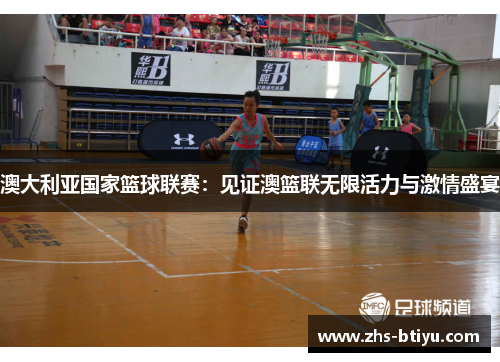 澳大利亚国家篮球联赛:见证澳篮联无限活力与激情盛宴 澳大利亚国家篮球联赛:见证澳篮联无限活力与激情盛宴