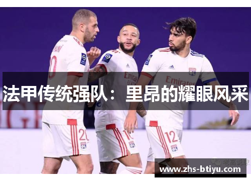 法甲传统强队:里昂的耀眼风采 法甲传统强队:里昂的耀眼风采