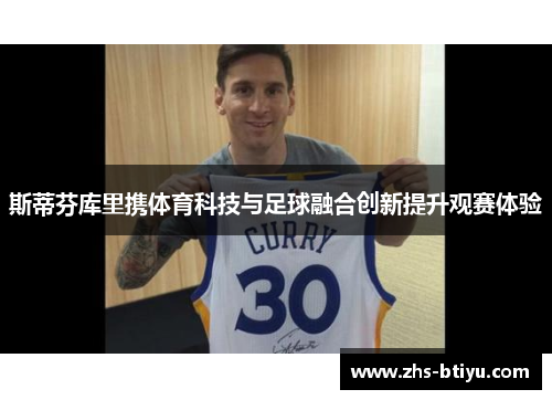 斯蒂芬库里携体育科技与足球融合创新提升观赛体验 斯蒂芬库里携体育科技与足球融合创新提升观赛体验