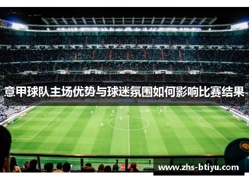 意甲球队主场优势与球迷氛围如何影响比赛结果 意甲球队主场优势与球迷氛围如何影响比赛结果