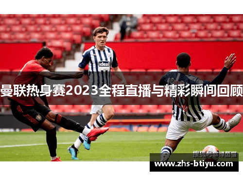 曼联热身赛2023全程直播与精彩瞬间回顾 曼联热身赛2023全程直播与精彩瞬间回顾