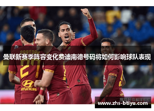 曼联新赛季阵容变化费迪南德号码将如何影响球队表现 曼联新赛季阵容变化费迪南德号码将如何影响球队表现