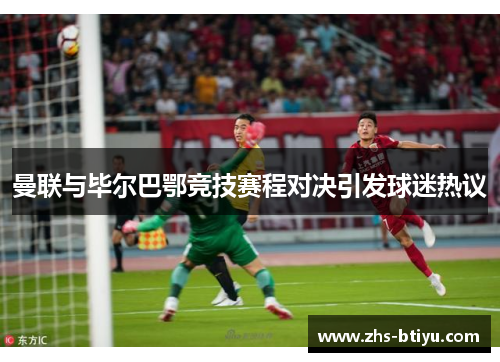 曼联与毕尔巴鄂竞技赛程对决引发球迷热议 曼联与毕尔巴鄂竞技赛程对决引发球迷热议