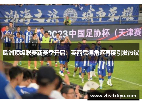 欧洲顶级联赛新赛季开启:英西意德角逐再度引发热议 欧洲顶级联赛新赛季开启:英西意德角逐再度引发热议
