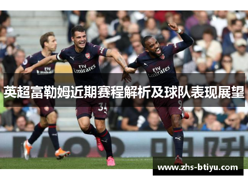 英超富勒姆近期赛程解析及球队表现展望 英超富勒姆近期赛程解析及球队表现展望