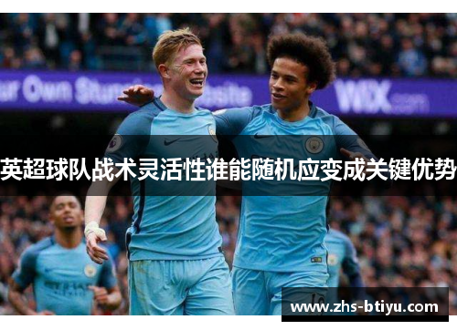 英超球队战术灵活性谁能随机应变成关键优势 英超球队战术灵活性谁能随机应变成关键优势