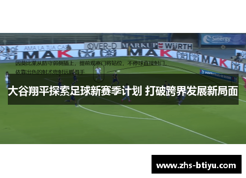 大谷翔平探索足球新赛季计划 打破跨界发展新局面 大谷翔平探索足球新赛季计划 打破跨界发展新局面