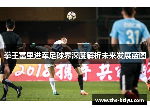 拳王富里进军足球界深度解析未来发展蓝图 拳王富里进军足球界深度解析未来发展蓝图