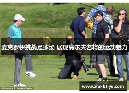 麦克罗伊挑战足球场 展现高尔夫名将的运动魅力 麦克罗伊挑战足球场 展现高尔夫名将的运动魅力